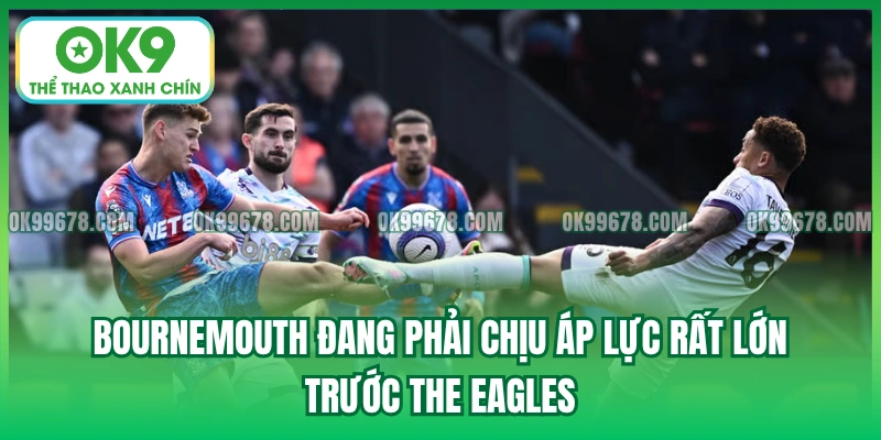 Bournemouth đang phải chịu áp lực rất lớn trước The Eagles