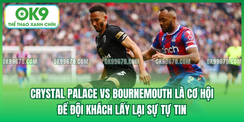 Crystal Palace vs Bournemouth là cơ hội để đội khách lấy lại sự tự tin